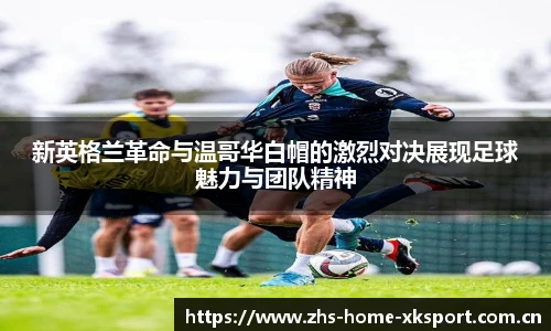 新英格兰革命与温哥华白帽的激烈对决展现足球魅力与团队精神